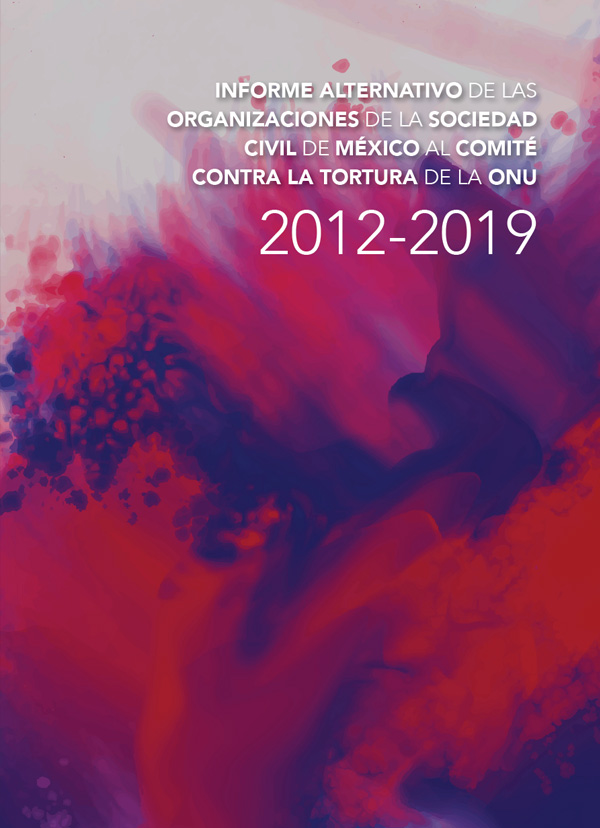 Informe alternativo de las organizaciones de la sociedad civil de México al Comité Contra la Tortura de la ONU. 2012 - 2019